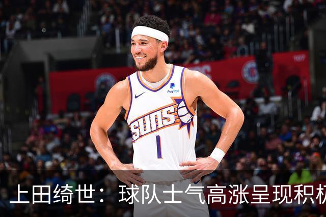 上田绮世：球队士气高涨呈现积极氛围，能以良好的状态迎接首战