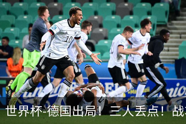世界杯-德国出局！三人丢点！战车点球战总分4-5巴拉圭止步32强