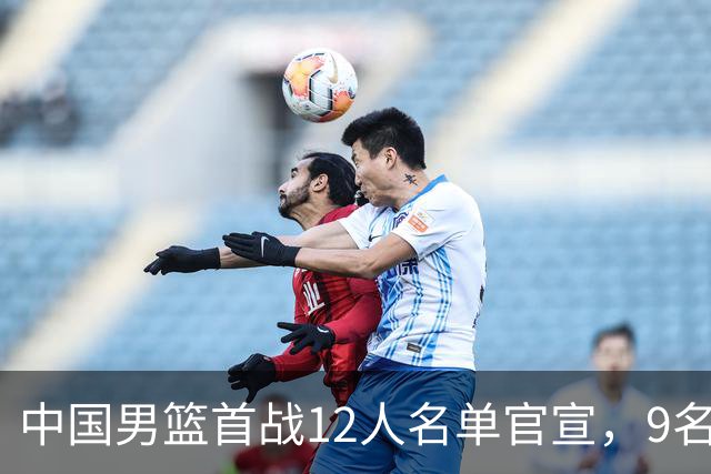 中国男篮首战12人名单官宣，9名球员未能入选，贺希宁与朱俊龙双双落选