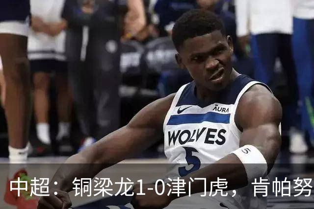 中超：铜梁龙1-0津门虎，肯帕努破门，哈达斯绝平被吹