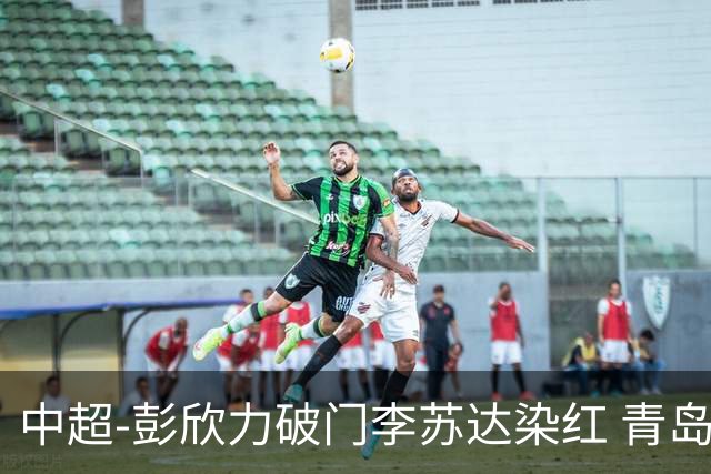中超-彭欣力破门李苏达染红 青岛西海岸2-0青岛海牛