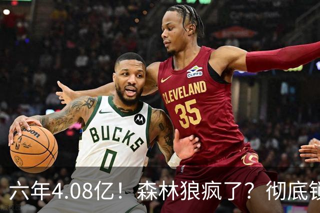 六年4.08亿！森林狼疯了？彻底锁死！天价合约值吗？
