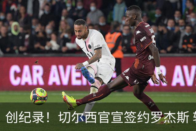 创纪录！切尔西官宣签约罗杰斯 转会费1.17亿镑