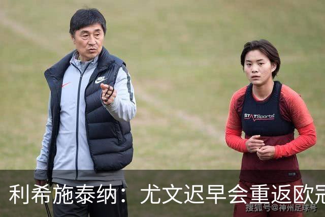 利希施泰纳：尤文迟早会重返欧冠；斯帕莱蒂非常出色