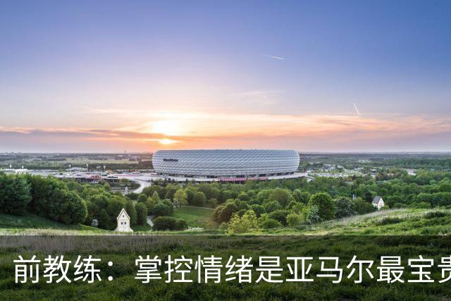 前教练：掌控情绪是亚马尔最宝贵的品质 库巴西总能精准预判落点