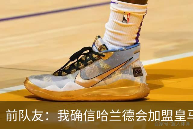 前队友：我确信哈兰德会加盟皇马 在那里他将达到更高水平