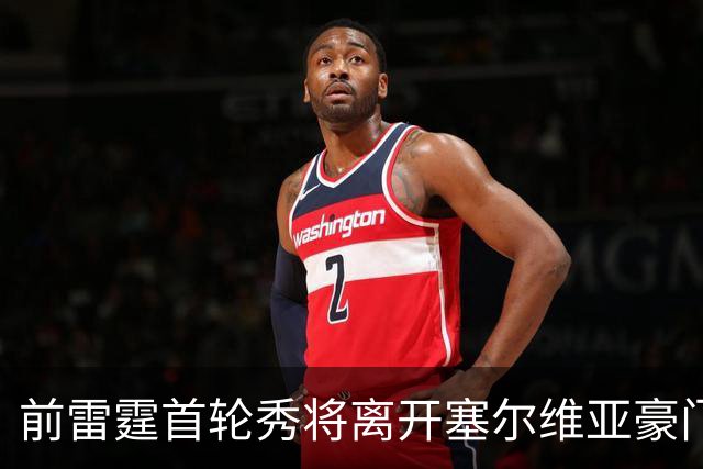 前雷霆首轮秀将离开塞尔维亚豪门，他在上赛季的表现非常一般？