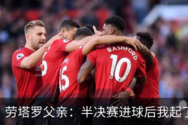 劳塔罗父亲：半决赛进球后我起了一身鸡皮疙瘩 他与国米紧密相连