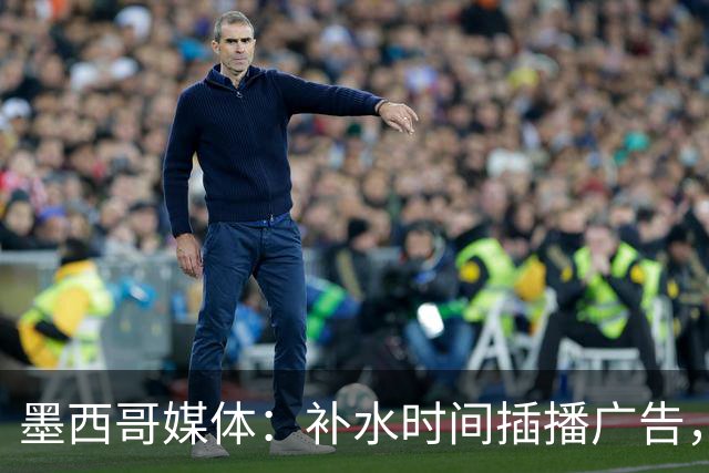 墨西哥媒体：补水时间插播广告，希门尼斯庆祝被掐惹怒墨西哥球迷