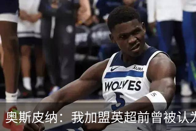 奥斯皮纳：我加盟英超前曾被认为1米83身高不够 哥伦比亚怀揣梦想