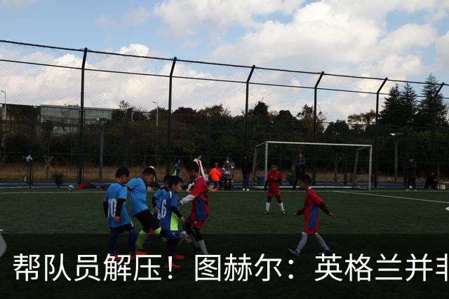 帮队员解压！图赫尔：英格兰并非夺冠热门 不要把胜利看太重