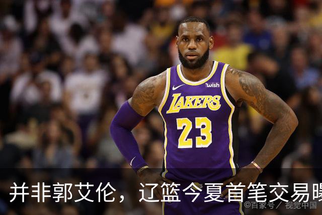 并非郭艾伦，辽篮今夏首笔交易曝光，20岁，后卫，国手，搭档赵继伟