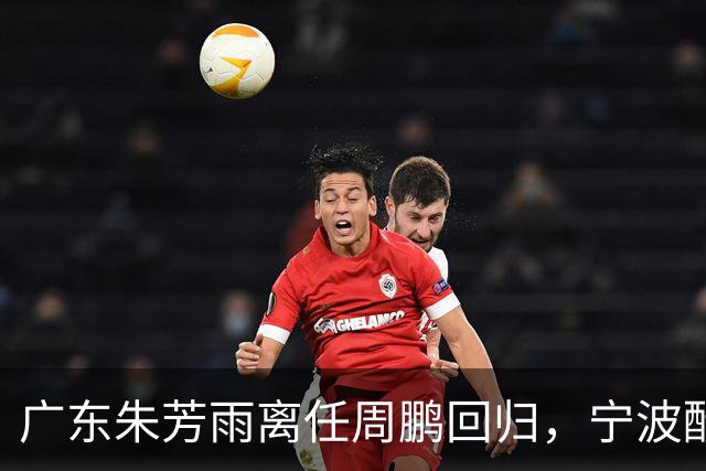 广东朱芳雨离任周鹏回归，宁波酝酿2换1交易，广州出售李祥波，王少杰加盟江苏
