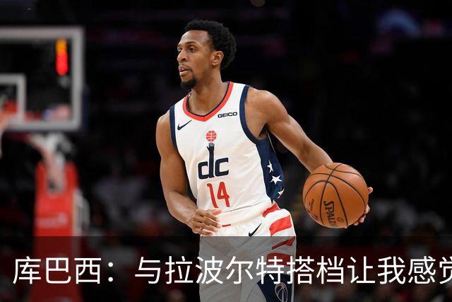 库巴西：与拉波尔特搭档让我感觉很舒服 梅西一直是我的偶像之一