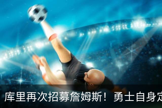 库里再次招募詹姆斯！勇士自身定位是黑马：认为老詹大概率去东部