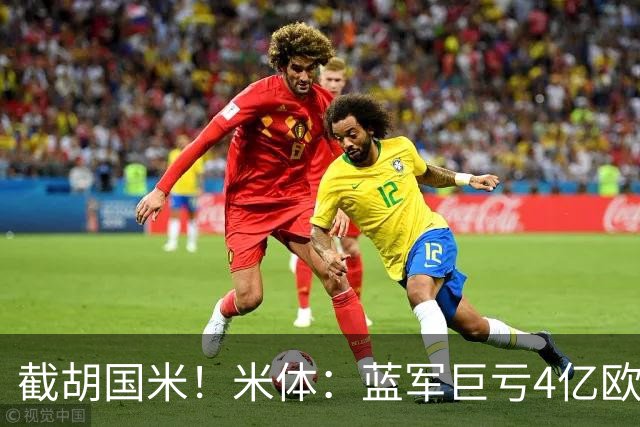 截胡国米！米体：蓝军巨亏4亿欧 面临严格考核，最严重欧战将禁赛