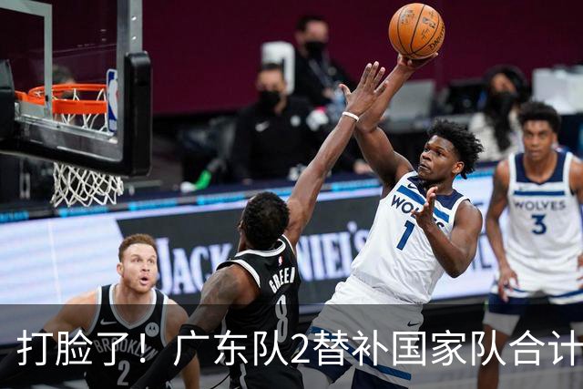 打脸了！广东队2替补国家队合计10中9轰21分，郭士强教杜锋用人