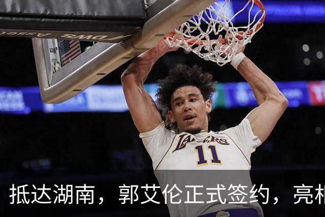 抵达湖南，郭艾伦正式签约，亮相新岗位，薪酬曝光，杨鸣祝福
