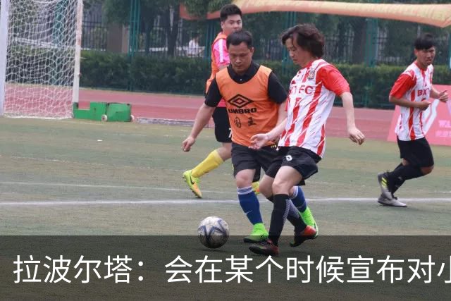 拉波尔塔：会在某个时候宣布对小蜘蛛的报价到期，大概七月底
