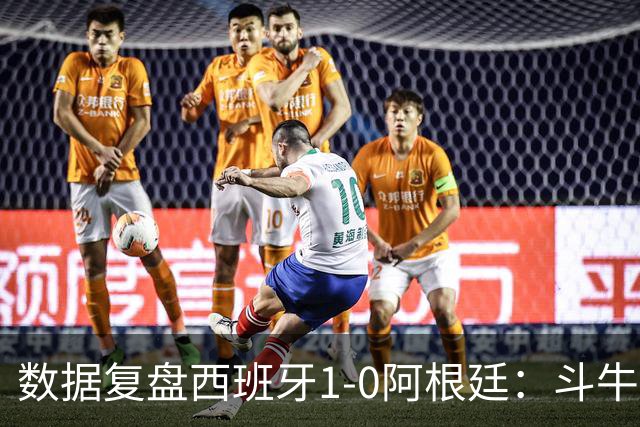数据复盘西班牙1-0阿根廷：斗牛士防守为本，绝杀不过是水到渠成