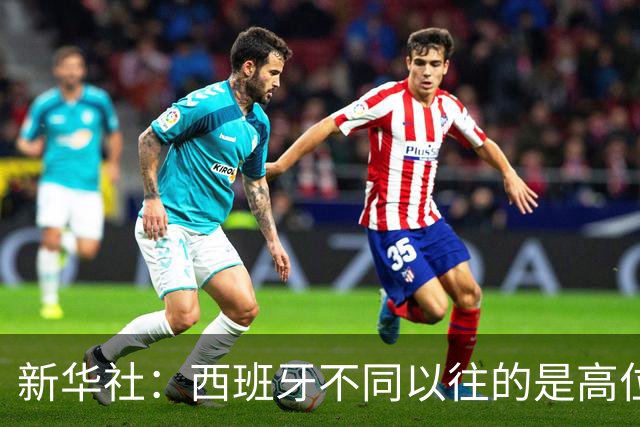 新华社：西班牙不同以往的是高位压迫能力 决赛高位压迫比例达14%