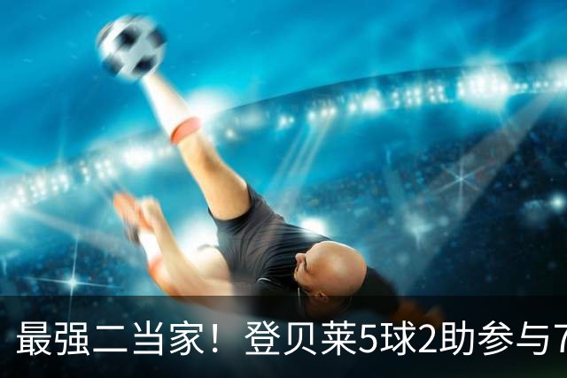 最强二当家！登贝莱5球2助参与7球 本届仅逊色于两人