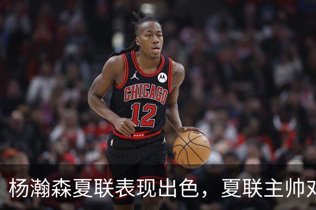 杨瀚森夏联表现出色，夏联主帅对他的使用方式相比国家队有何不同？
