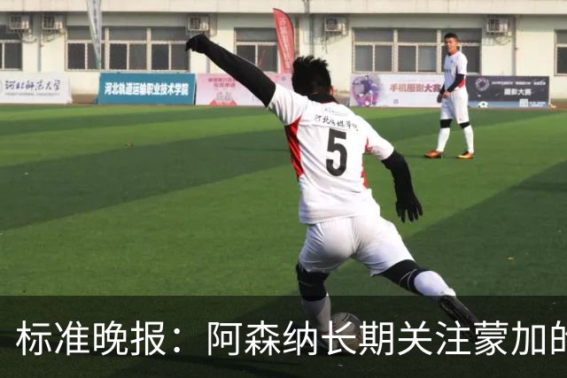 标准晚报：阿森纳长期关注蒙加的成长，相关各方也已经展开了对话
