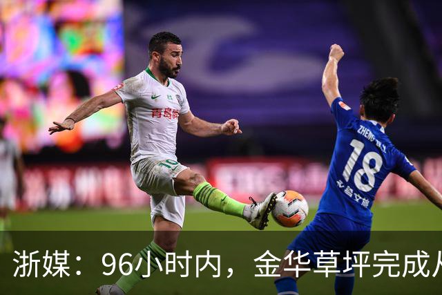 浙媒：96小时内，金华草坪完成从受损草坪到国际级绿茵场的蜕变