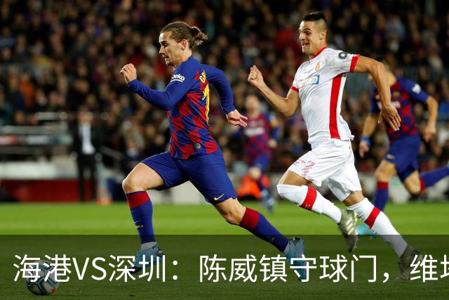 海港VS深圳：陈威镇守球门，维塔尔+梅伦多领衔中场，莱昂纳多冲锋