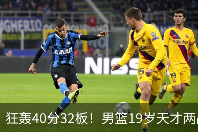 狂轰40分32板！男篮19岁天才两战杀疯了：下一个胡金秋就是他了？