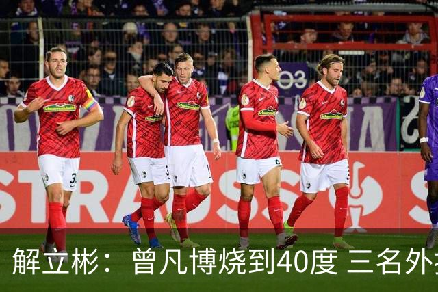 解立彬：曾凡博烧到40度 三名外援需要做调整