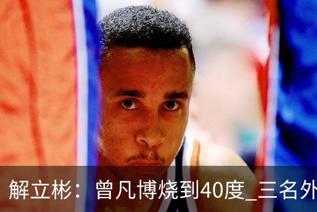 解立彬：曾凡博烧到40度 三名外援需要做调整