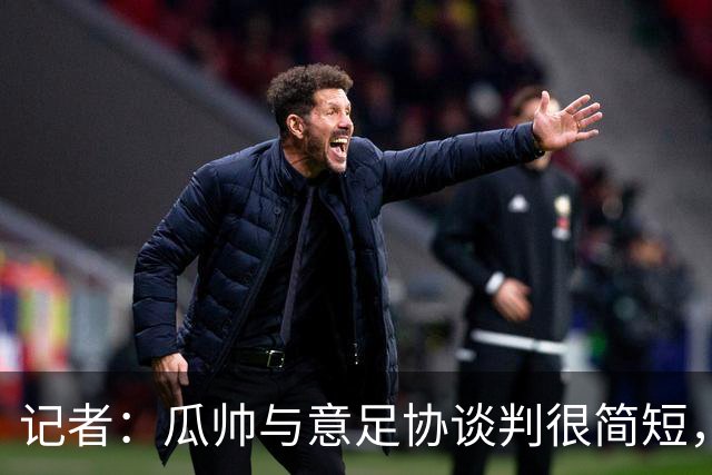 记者：瓜帅与意足协谈判很简短，瓜帅表示需要先休息一段时间