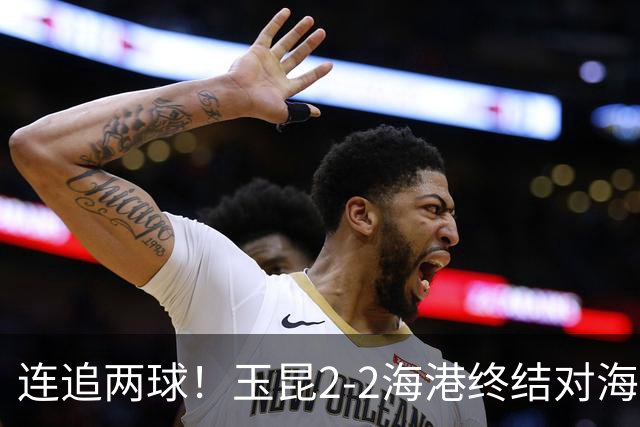 连追两球！玉昆2-2海港终结对海港3连败 18岁布尼亚明替补建功