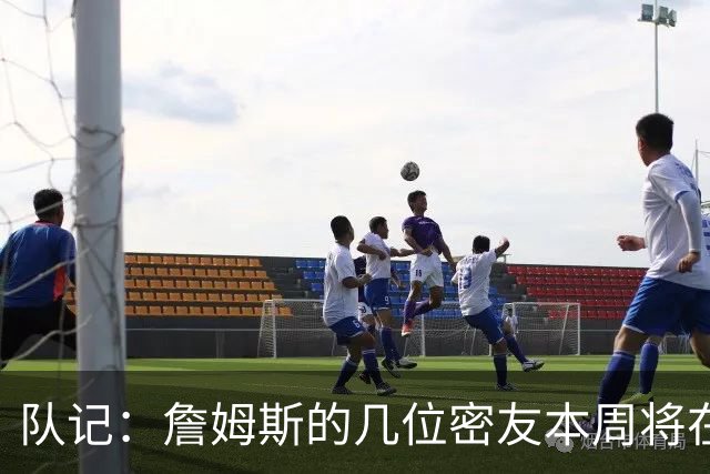 队记：詹姆斯的几位密友本周将在俄亥俄州与他见面 他待在阿克伦