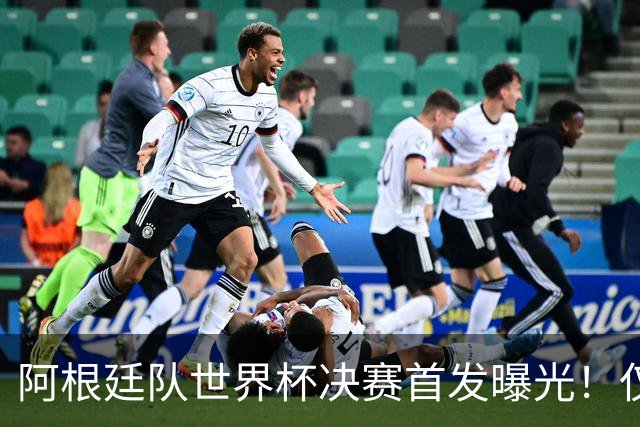 阿根廷队世界杯决赛首发曝光！仅2位置存疑 小蜘蛛先发 劳塔罗替补
