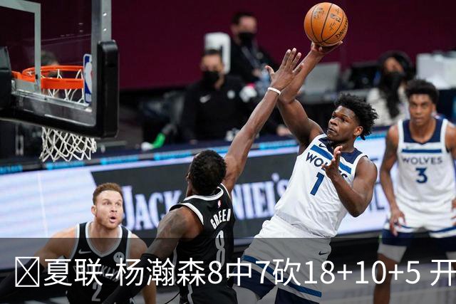 🏀夏联-杨瀚森8中7砍18+10+5 开拓者大胜森林狼 扬布拉德20+5
