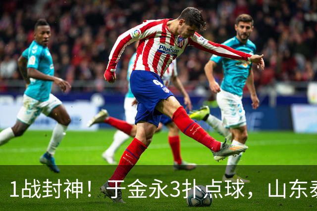 1战封神！于金永3扑点球，山东泰山晋级8强，韩鹏坑苦球队！