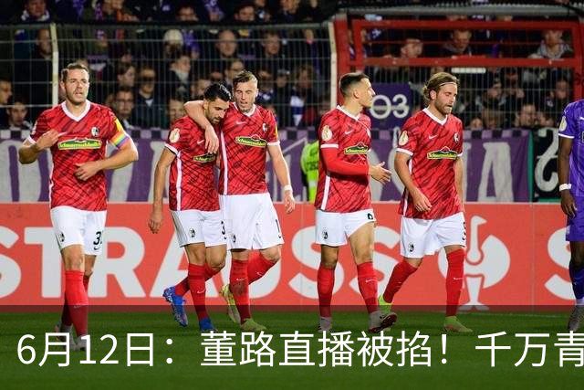 6月12日：董路直播被掐！千万青训资金悬了，中国足球该要流量还是未来？