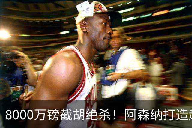 8000万镑截胡绝杀！阿森纳打造超级中场双核，争冠短板彻底补齐？