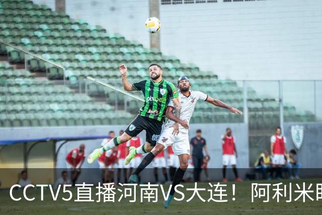 CCTV5直播河南VS大连！阿利米盯死纳萨里奥，拉莫斯新老账一起清算